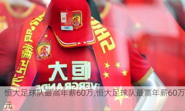 恒大足球队最高年薪60万,恒大足球队最高年薪60万元