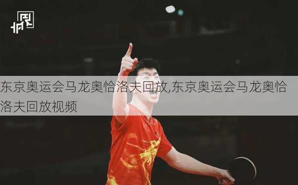 东京奥运会马龙奥恰洛夫回放,东京奥运会马龙奥恰洛夫回放视频