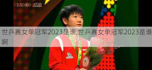 世乒赛女单冠军2023是谁,世乒赛女单冠军2023是谁啊