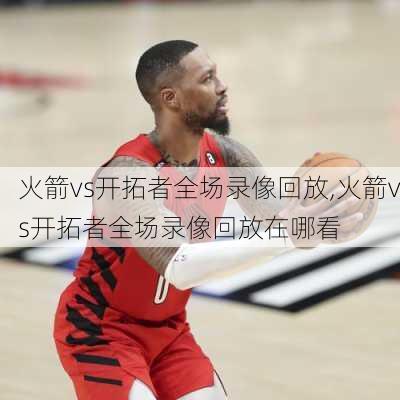 火箭vs开拓者全场录像回放,火箭vs开拓者全场录像回放在哪看