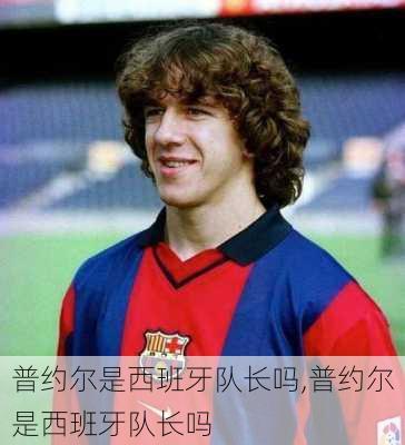普约尔是西班牙队长吗,普约尔是西班牙队长吗