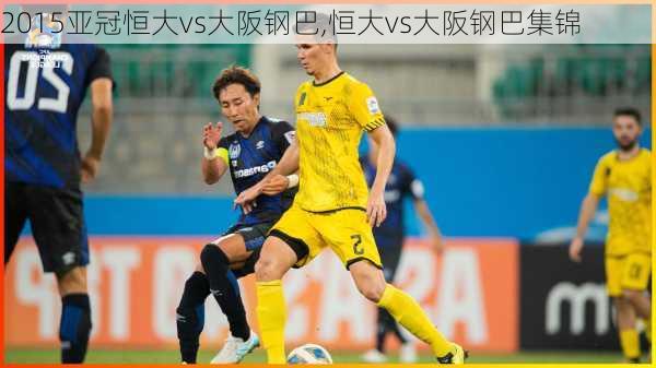 2015亚冠恒大vs大阪钢巴,恒大vs大阪钢巴集锦
