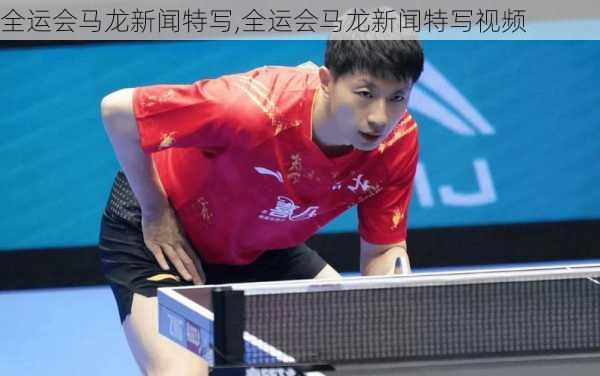 全运会马龙新闻特写,全运会马龙新闻特写视频