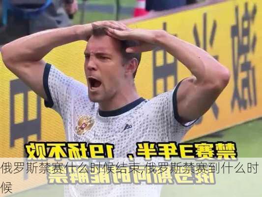 俄罗斯禁赛什么时候结束,俄罗斯禁赛到什么时候