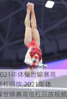2021年体操世锦赛高低杠回放,2021年体操世锦赛高低杠回放视频