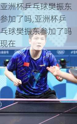 亚洲杯乒乓球樊振东参加了吗,亚洲杯乒乓球樊振东参加了吗现在