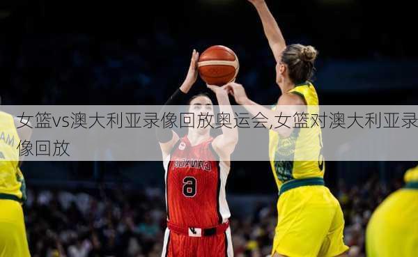 女篮vs澳大利亚录像回放奥运会,女篮对澳大利亚录像回放