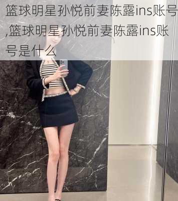 篮球明星孙悦前妻陈露ins账号,篮球明星孙悦前妻陈露ins账号是什么