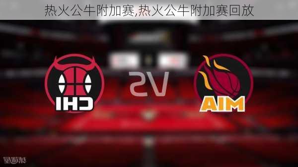 热火公牛附加赛,热火公牛附加赛回放