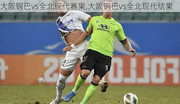 大阪钢巴vs全北现代赛果,大阪钢巴vs全北现代结果