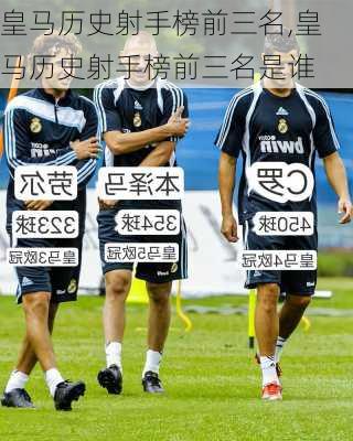 皇马历史射手榜前三名,皇马历史射手榜前三名是谁