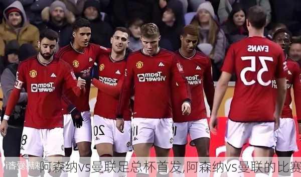 阿森纳vs曼联足总杯首发,阿森纳vs曼联的比赛