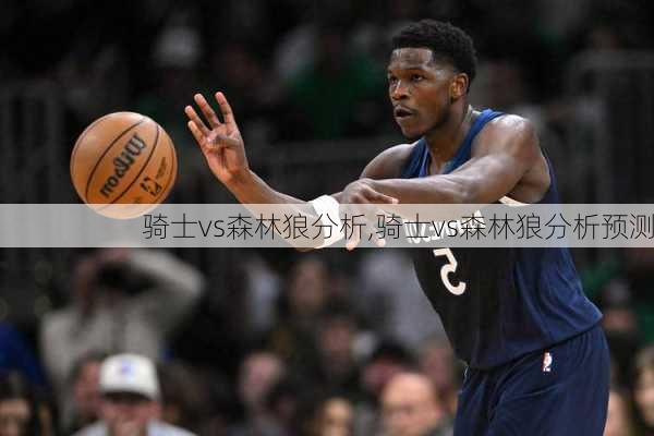 骑士vs森林狼分析,骑士vs森林狼分析预测