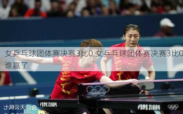 女乒乓球团体赛决赛3比0,女乒乓球团体赛决赛3比0谁赢了