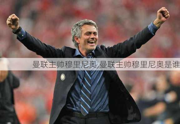 曼联主帅穆里尼奥,曼联主帅穆里尼奥是谁