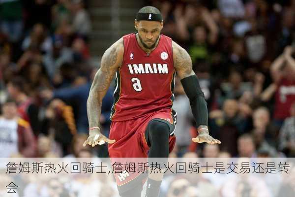 詹姆斯热火回骑士,詹姆斯热火回骑士是交易还是转会