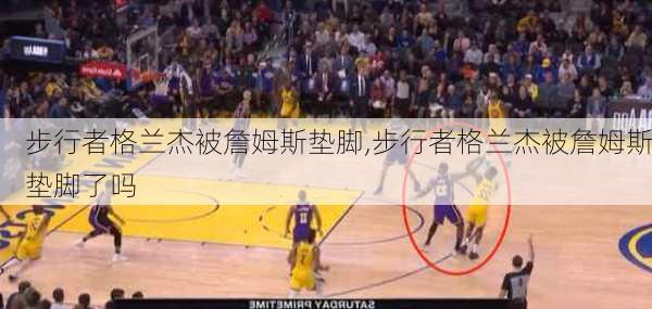 步行者格兰杰被詹姆斯垫脚,步行者格兰杰被詹姆斯垫脚了吗