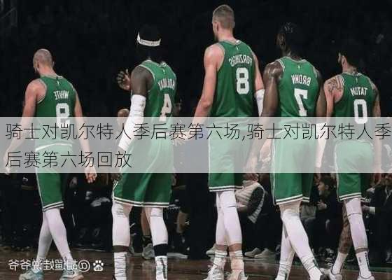 骑士对凯尔特人季后赛第六场,骑士对凯尔特人季后赛第六场回放
