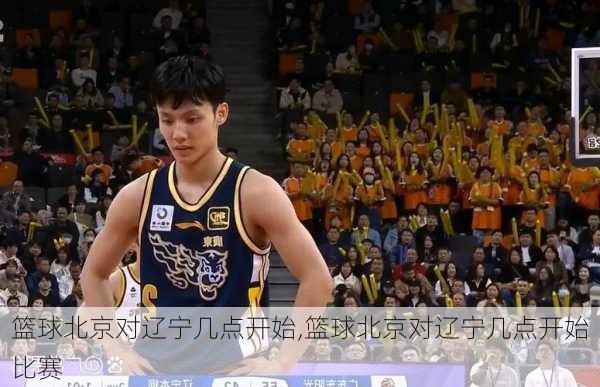 篮球北京对辽宁几点开始,篮球北京对辽宁几点开始比赛