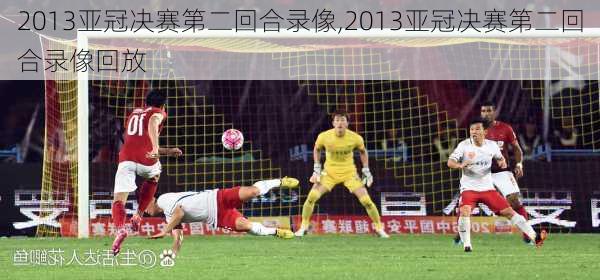 2013亚冠决赛第二回合录像,2013亚冠决赛第二回合录像回放
