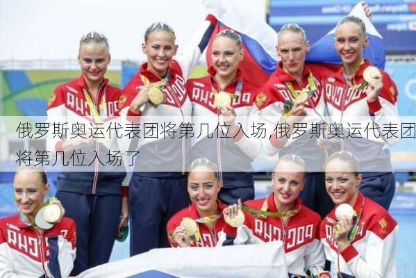 俄罗斯奥运代表团将第几位入场,俄罗斯奥运代表团将第几位入场了