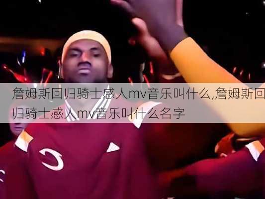 詹姆斯回归骑士感人mv音乐叫什么,詹姆斯回归骑士感人mv音乐叫什么名字