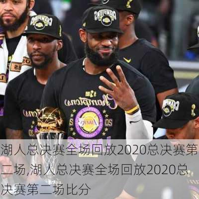 湖人总决赛全场回放2020总决赛第二场,湖人总决赛全场回放2020总决赛第二场比分