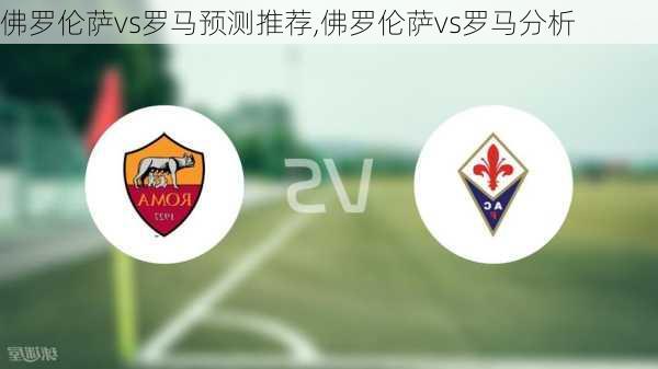 佛罗伦萨vs罗马预测推荐,佛罗伦萨vs罗马分析