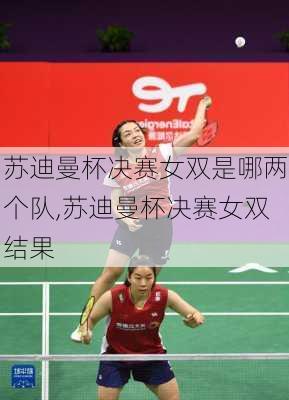 苏迪曼杯决赛女双是哪两个队,苏迪曼杯决赛女双结果