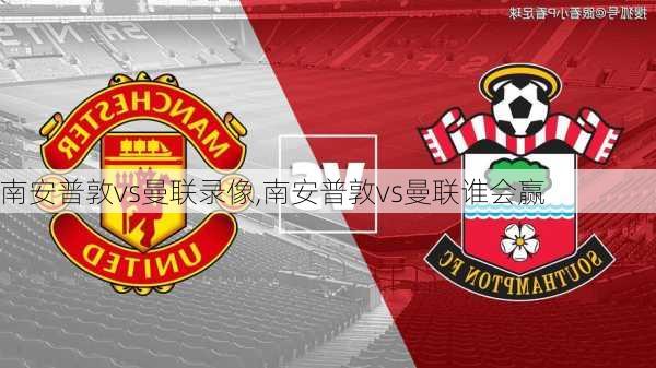 南安普敦vs曼联录像,南安普敦vs曼联谁会赢