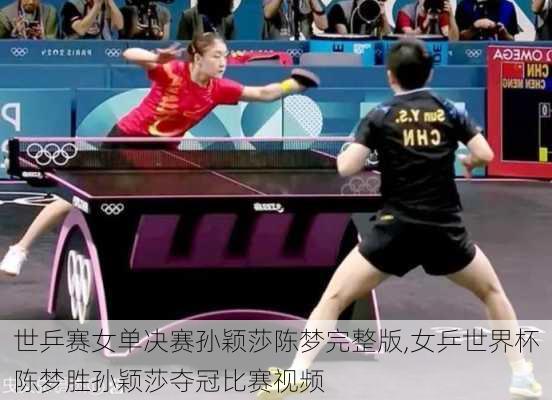 世乒赛女单决赛孙颖莎陈梦完整版,女乒世界杯陈梦胜孙颖莎夺冠比赛视频