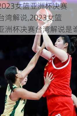 2023女篮亚洲杯决赛台湾解说,2023女篮亚洲杯决赛台湾解说是谁
