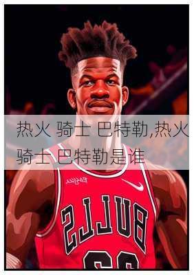 热火 骑士 巴特勒,热火 骑士 巴特勒是谁