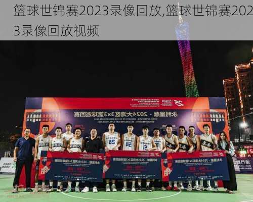 篮球世锦赛2023录像回放,篮球世锦赛2023录像回放视频