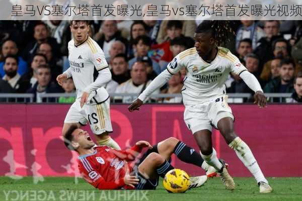 皇马VS塞尔塔首发曝光,皇马vs塞尔塔首发曝光视频