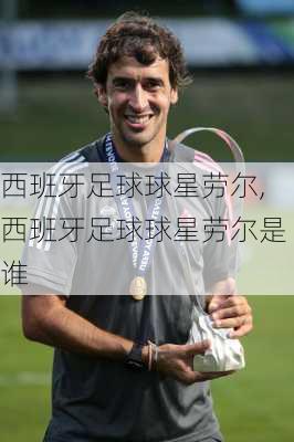 西班牙足球球星劳尔,西班牙足球球星劳尔是谁