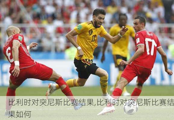 比利时对突尼斯比赛结果,比利时对突尼斯比赛结果如何