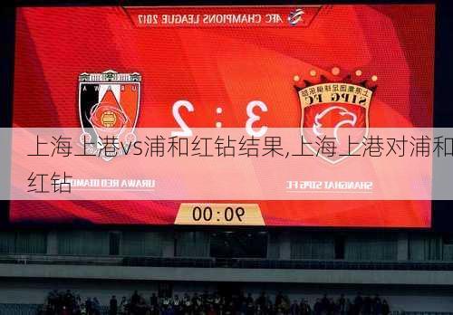 上海上港vs浦和红钻结果,上海上港对浦和红钻