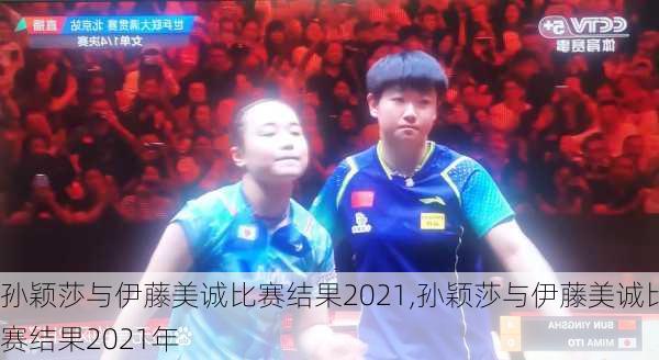 孙颖莎与伊藤美诚比赛结果2021,孙颖莎与伊藤美诚比赛结果2021年