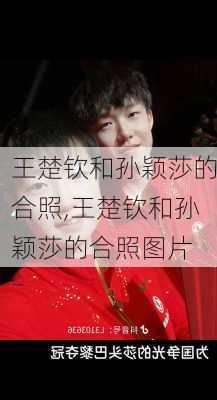 王楚钦和孙颖莎的合照,王楚钦和孙颖莎的合照图片