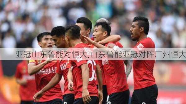 亚冠山东鲁能对恒大,山东鲁能亚冠对阵广州恒大