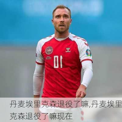 丹麦埃里克森退役了嘛,丹麦埃里克森退役了嘛现在