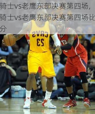 骑士vs老鹰东部决赛第四场,骑士vs老鹰东部决赛第四场比分