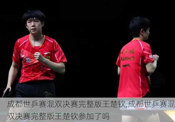 成都世乒赛混双决赛完整版王楚钦,成都世乒赛混双决赛完整版王楚钦参加了吗
