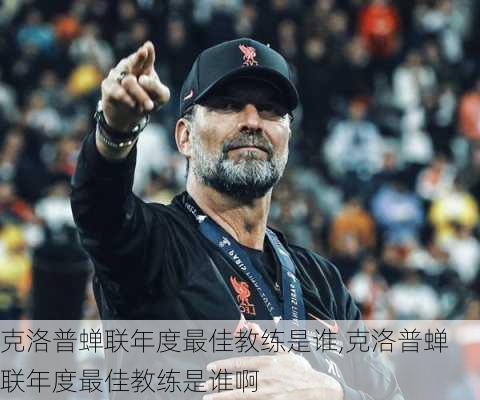 克洛普蝉联年度最佳教练是谁,克洛普蝉联年度最佳教练是谁啊