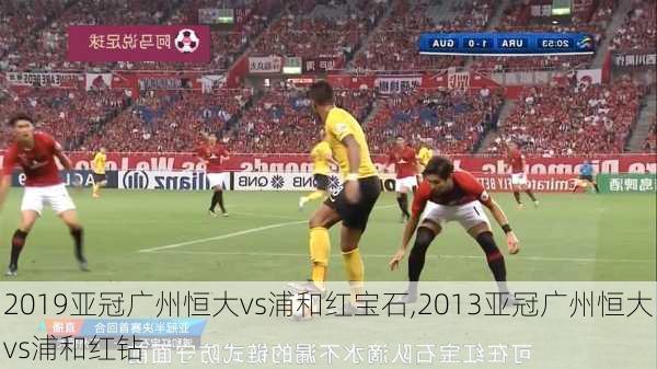 2019亚冠广州恒大vs浦和红宝石,2013亚冠广州恒大vs浦和红钻