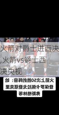 火箭对爵士进西决,火箭vs爵士西决央视
