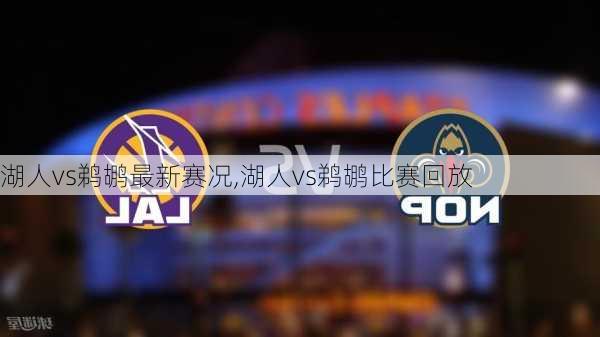 湖人vs鹈鹕最新赛况,湖人vs鹈鹕比赛回放