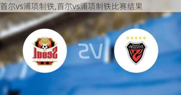 首尔vs浦项制铁,首尔vs浦项制铁比赛结果