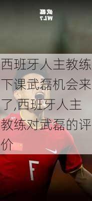 西班牙人主教练下课武磊机会来了,西班牙人主教练对武磊的评价